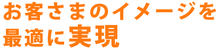 お客さまのイメージを最適に実現