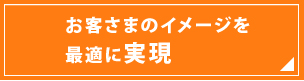 お客さまのイメージを最適に実現
